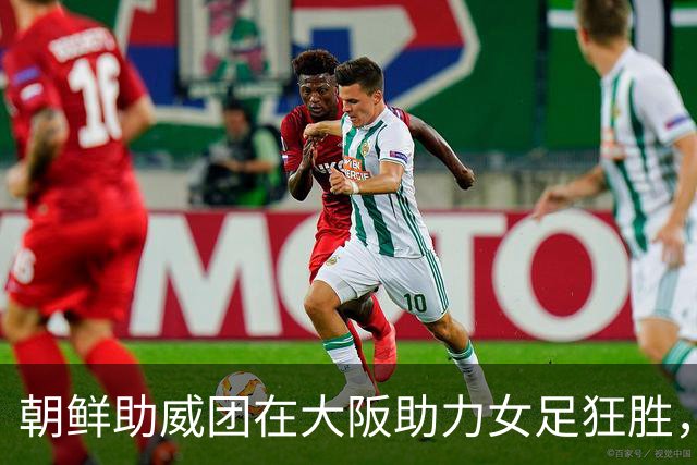 朝鲜助威团在大阪助力女足狂胜，引爆现场气氛！